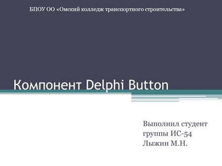 Компонент Delphi Button Выполнил студент группы ИС-54 Лыжин М.Н. БПОУ ОО «Омский колледж транспортного строительства»