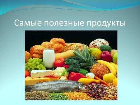 Самые полезные продукты. Питание человека должно быть полноценным. В пище должны содержаться полезные вещества: белки, жиры, углеводы, витамины и минеральные.