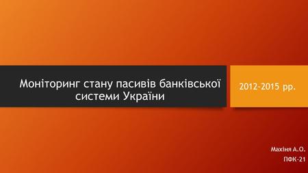 Моніторинг стану пасивів банківської системи України Махіня А.О. ПФК-21 2012-2015 рр.
