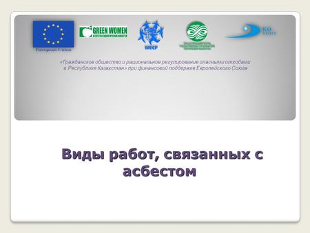 Виды работ, связанных с асбестом Виды работ, связанных с асбестом «Гражданское общество и рациональное регулирование опасными отходами в Республике Казахстан»