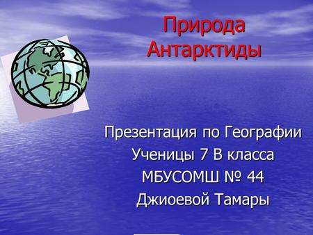 Природа Антарктиды Презентация по Географии Ученицы 7 В класса МБУСОМШ 44 Джиоевой Тамары.