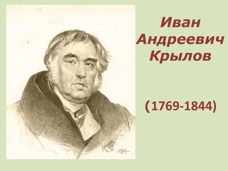 Иван Андреевич Крылов ( 1769-1844). Иван Андреевич Крылов, русский баснописец, родился в 1769 году в семье военного капитана. Когда отец ушёл в отставку,