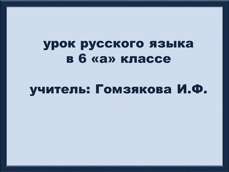 Урок русского языка в 6 «а» классе учитель: Гомзякова И.Ф.