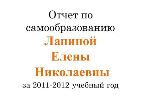 Отчет по самообразованию Лапиной Елены Николаевны за 2011-2012 учебный год.