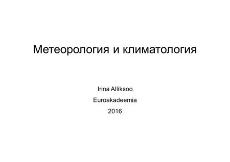 Mетеорология и климатология Irina Alliksoo Euroakadeemia 2016.