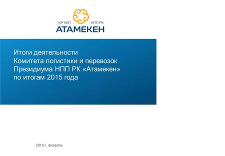 Итоги деятельности Комитета логистики и перевозок Президиума НПП РК «Атамекен» по итогам 2015 года 2016 г., февраль.