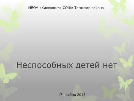 Неспособных детей нет МБОУ «Кисловская СОШ» Томского района 17 ноября 2015.