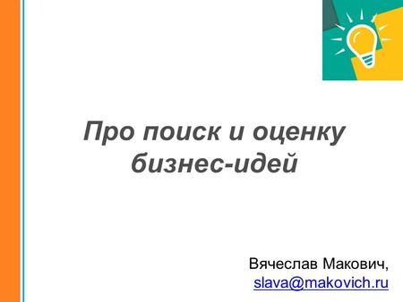 Вячеслав Макович, slava@makovich.ru Про поиск и оценку бизнес-идей.