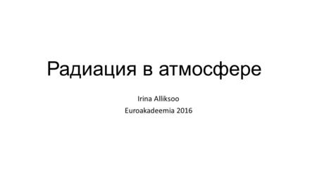 Радиация в атмосфере Irina Alliksoo Euroakadeemia 2016.