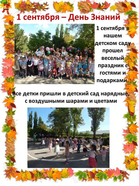 1 сентября – День Знаний 1 сентября в нашем детском саду прошел веселый праздник с гостями и подарками. Все детки пришли в детский сад нарядные, с воздушными.