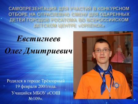 Евстигнеев Олег Дмитриевич Родился в городе Трёхгорный 19 февраля 2001 года. Учащийся МБОУ « СОШ 109».