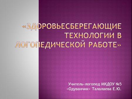 Учитель-логопед МКДОУ 5 «Одуванчик» Талалаева Е.Ю.
