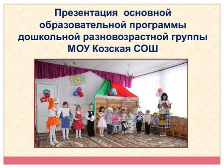 Презентация основной образовательной программы дошкольной разновозрастной группы МОУ Козская СОШ.
