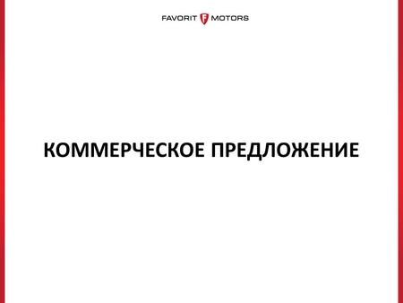 КОММЕРЧЕСКОЕ ПРЕДЛОЖЕНИЕ. Уважаемые Господа! Группа компаний FAVORIT MOTORS, официальный дилер десяти крупнейших автомобильных брендов в России, предлагает.