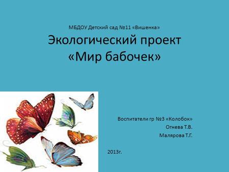 МБДОУ Детский сад 11 «Вишенка» Экологический проект «Мир бабочек» Воспитатели гр 3 «Колобок» Огнева Т.В. Малярова Т.Г. 2013 г.