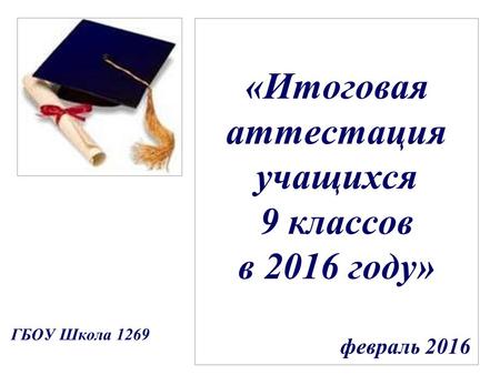 «Итоговая аттестация учащихся 9 классов в 2016 году» февраль 2016 ГБОУ Школа 1269.