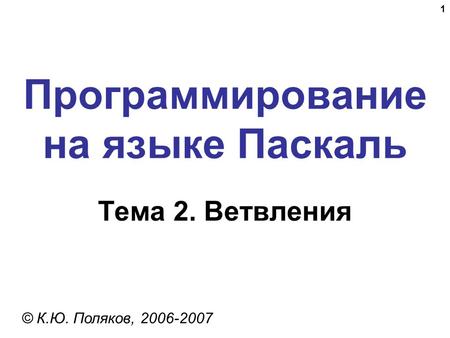 1 Программирование на языке Паскаль Тема 2. Ветвления © К.Ю. Поляков, 2006-2007.
