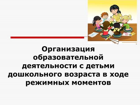 Организация образовательной деятельности с детьми дошкольного возраста в ходе режимных моментов.