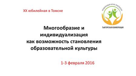 Многообразие и индивидуализация как возможность становления образовательной культуры 1-3 февраля 2016 XX юбилейная в Томске.