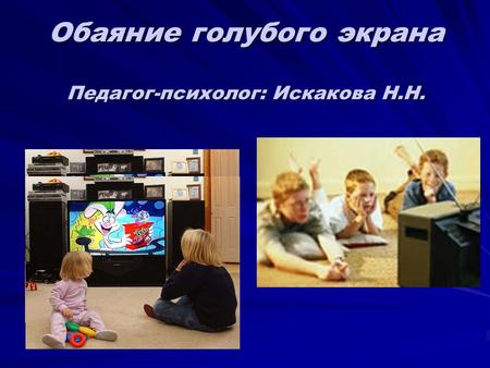 Обаяние голубого экрана Педагог-психолог: Искакова Н.Н.
