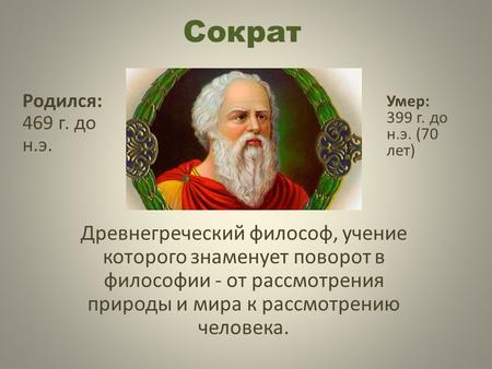 Сократ Древнегреческий философ, учение которого знаменует поворот в философии - от рассмотрения природы и мира к рассмотрению человека. Родился: 469 г.