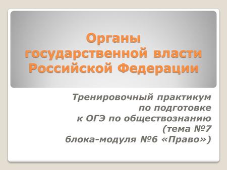 Органы государственной власти Российской Федерации Тренировочный практикум по подготовке к ОГЭ по обществознанию (тема 7 блока-модуля 6 «Право»)