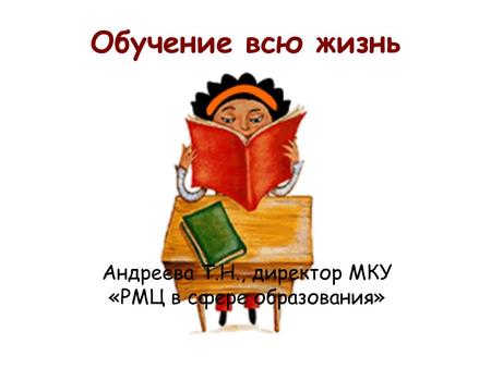 Обучение всю жизнь Андреева Т.Н., директор МКУ «РМЦ в сфере образования»