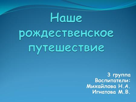 3 группа Воспитатели: Михайлова Н.А. Игнатова М.В.