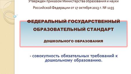 Утвержден приказом Министерства образования и науки Российской Федерации от 17 октября 2013 г. 1155 ФЕДЕРАЛЬНЫЙ ГОСУДАРСТВЕННЫЙ ОБРАЗОВАТЕЛЬНЫЙ СТАНДАРТ.
