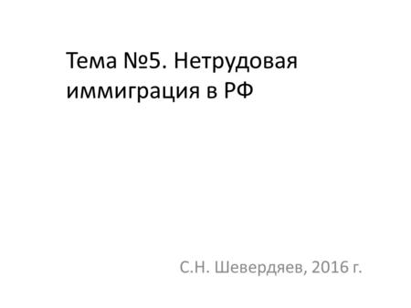 Тема 5. Нетрудовая иммиграция в РФ С.Н. Шевердяев, 2016 г.