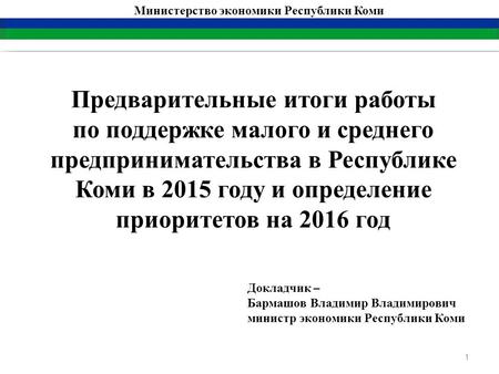 1 Министерство экономики Республики Коми Предварительные итоги работы по поддержке малого и среднего предпринимательства в Республике Коми в 2015 году.
