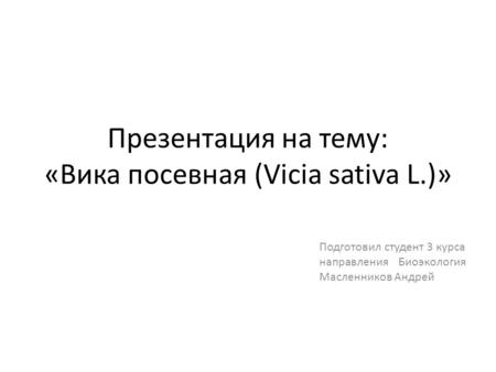 Презентация на тему: «Вика посевная (Vicia sativa L.)» Подготовил студент 3 курса направления Биоэкология Масленников Андрей.
