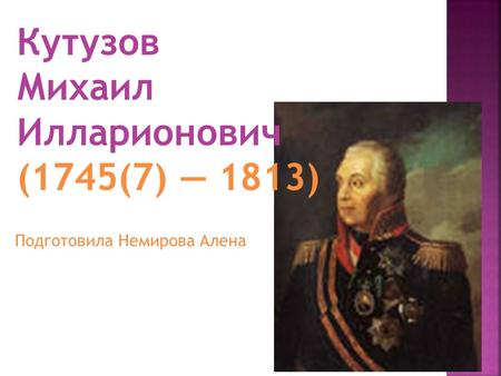 Кутузов Михаил Илларионович (1745(7) 1813) Подготовила Немирова Алена.