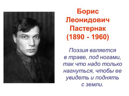 Борис Леонидович Пастернак (1890 - 1960) Поэзия валяется в траве, под ногами, так что надо только нагнуться, чтобы ее увидеть и поднять с земли.