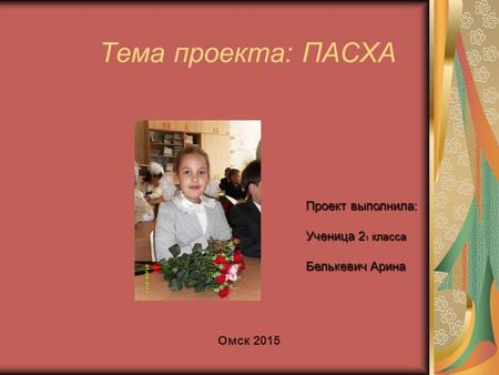 Тема проекта: ПАСХА Проект выполнила: Ученица 2 1 класса Белькевич Арина Омск 2015.