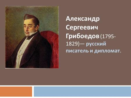 Александр Сергеевич Грибоедов (1795- 1829) русский писатель и дипломат.