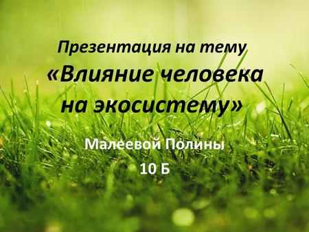 Презентация на тему «Влияние человека на экосистему» Малеевой Полины 10 Б.