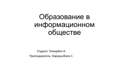 Образование в информационном обществе Студент: Темирбек А. Преподаватель: Карауылбаев С.