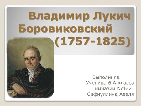 Владимир Лукич Боровиковский (1757-1825) Выполнила Ученица 6 А класса Гимназии 122 Сафиуллина Аделя.