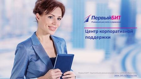 Центр корпоративной поддержки Первый БИТ- Крупнейшая региональная сеть среди 1 С:Франчайзи www. 1bit.ru/services/sla/