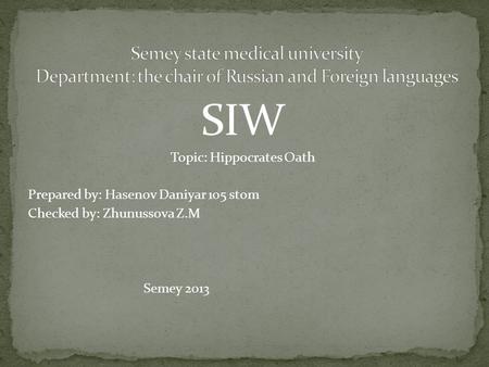 SIW Topiс: Hippocrates Oath Prepared by: Hasenov Daniyar 105 stom Checked by: Zhunussova Z.M Semey 2013.