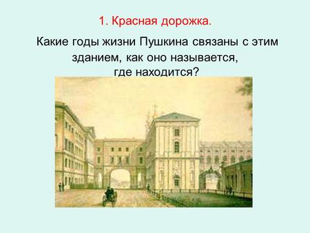 1. Красная дорожка. Какие годы жизни Пушкина связаны с этим зданием, как оно называется, где находится?