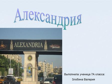 Выполнила ученица 7 А класса: Злобина Валерия. Александрия была основана в 332 веке до н.э. Александром Македонским.В отличии от более раннего греческого.