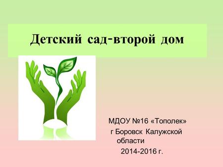 Детский сад - второй дом МДОУ 16 «Тополек» г Боровск Калужской области 2014-2016 г.