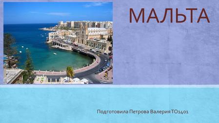 МАЛЬТА Подготовила Петрова Валерия ТО 1401. Ма́льта ( англ.Republic of Malta) островное государство в Средиземном море.