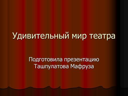 Удивительный мир театра Подготовила презентацию Ташпулатова Мафруза.
