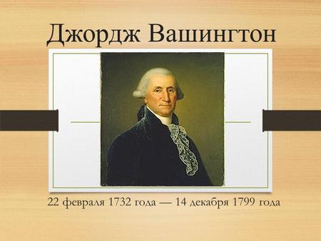 22 февраля 1732 года 14 декабря 1799 года Джордж Вашингтон.