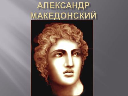 Александр Македонский – македонский царь с 336 века до н. э. из династии Аргеадов, полководец, создатель мировой державы. Известен, как Александр Великий.