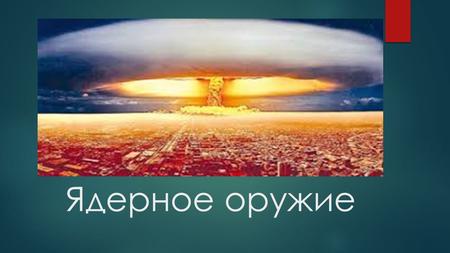 Ядерное оружие. Ядерным оружием называют боеприпасы, разрушающее и поражающее действие которых основано на использовании энергии атомного ядра. Оно является.