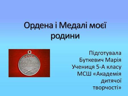 Ордена і Медалі моєї родини Підготувала Буткевич Марія Учениця 5-А класу МСШ «Академія дитячої творчості»
